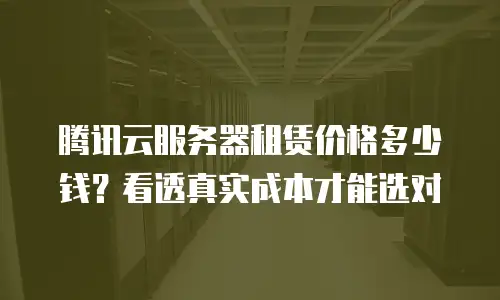 腾讯云服务器租赁价格多少钱？看透真实成本才能选对