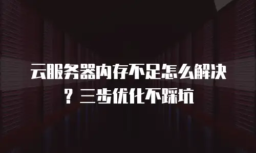 云服务器内存不足怎么解决？三步优化不踩坑