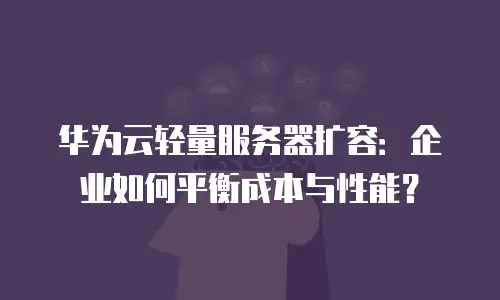 华为云轻量服务器扩容：企业如何平衡成本与性能？