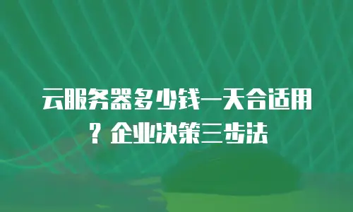 云服务器多少钱一天合适用？企业决策三步法