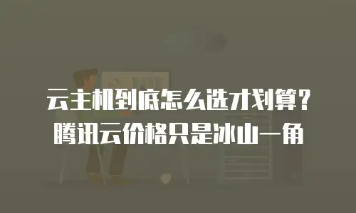 云主机到底怎么选才划算？腾讯云价格只是冰山一角