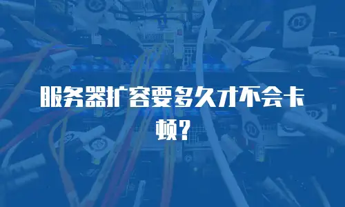 服务器扩容要多久才不会卡顿？