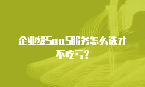 企业级SaaS服务怎么选才不吃亏？