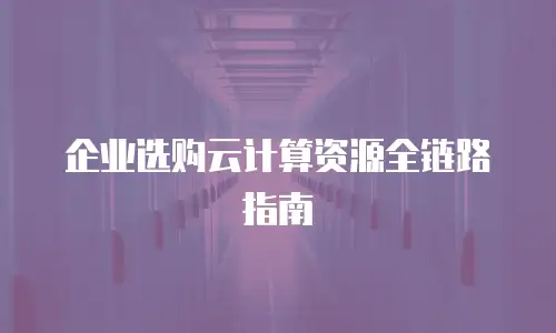 企业选购云计算资源全链路指南
