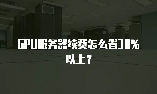 GPU服务器续费怎么省30%以上？