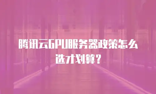 腾讯云GPU服务器政策怎么选才划算？