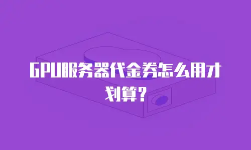GPU服务器代金券怎么用才划算？