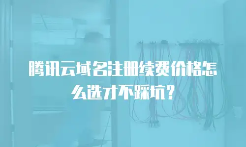 腾讯云域名注册续费价格怎么选才不踩坑？