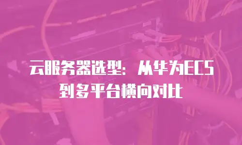 云服务器选型：从华为ECS到多平台横向对比