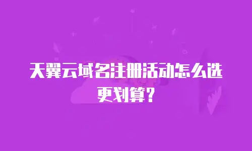 天翼云域名注册活动怎么选更划算？