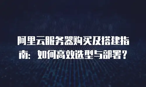 阿里云服务器购买及搭建指南：如何高效选型与部署？