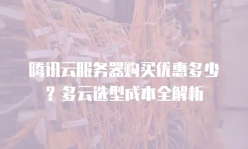 腾讯云服务器购买优惠多少？多云选型成本全解析