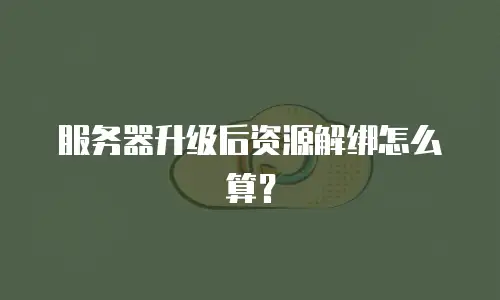 服务器升级后资源解绑怎么算？
