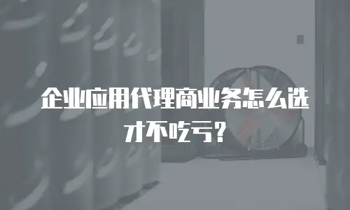 企业应用代理商业务怎么选才不吃亏？