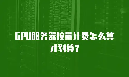 GPU服务器按量计费怎么算才划算？