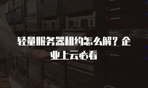 轻量服务器租约怎么解？企业上云必看