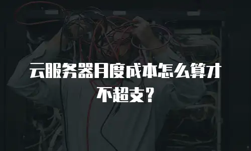 云服务器月度成本怎么算才不超支？