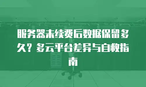 服务器未续费后数据保留多久？多云平台差异与自救指南