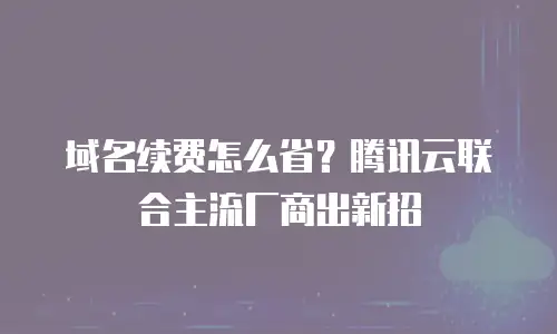 域名续费怎么省？腾讯云联合主流厂商出新招
