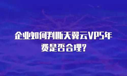 企业如何判断天翼云VPS年费是否合理？