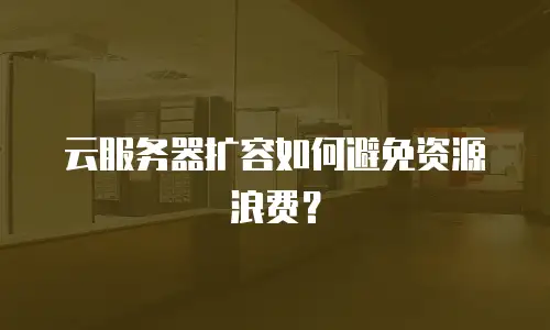 云服务器扩容如何避免资源浪费？
