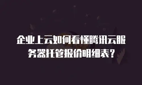 企业上云如何看懂腾讯云服务器托管报价明细表？