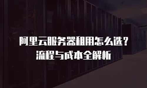 阿里云服务器租用怎么选？流程与成本全解析