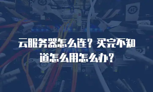 云服务器怎么连？买完不知道怎么用怎么办？