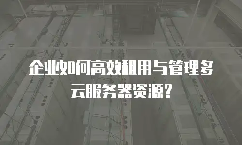 企业如何高效租用与管理多云服务器资源？