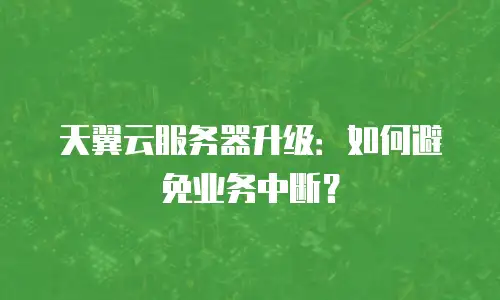 天翼云服务器升级：如何避免业务中断？