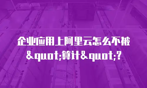 企业应用上阿里云怎么不被"算计"？