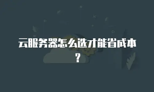 云服务器怎么选才能省成本？