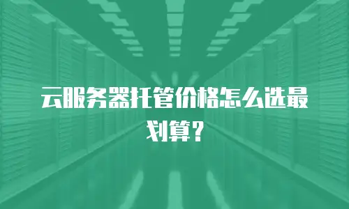 云服务器托管价格怎么选最划算？