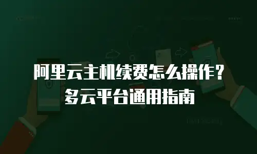 阿里云主机续费怎么操作？多云平台通用指南