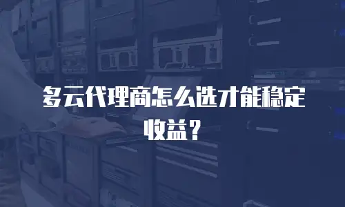 多云代理商怎么选才能稳定收益？