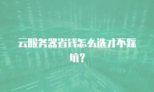 云服务器省钱怎么选才不踩坑？
