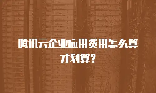腾讯云企业应用费用怎么算才划算？