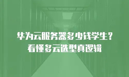 华为云服务器多少钱学生？看懂多云选型真逻辑