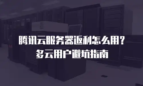 腾讯云服务器返利怎么用？多云用户避坑指南
