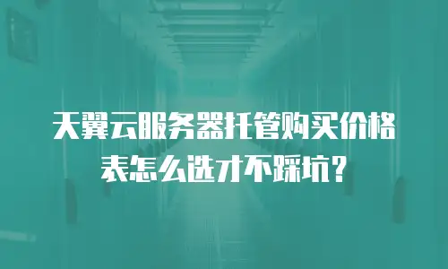 天翼云服务器托管购买价格表怎么选才不踩坑？