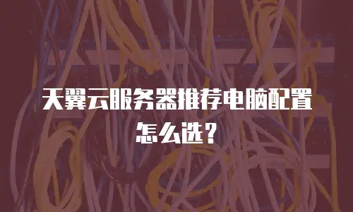 天翼云服务器推荐电脑配置怎么选？