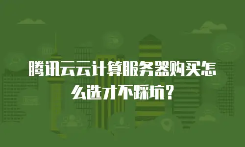 腾讯云云计算服务器购买怎么选才不踩坑？