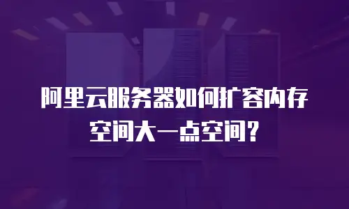 阿里云服务器如何扩容内存空间大一点空间？