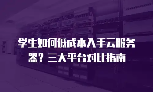 学生如何低成本入手云服务器？三大平台对比指南