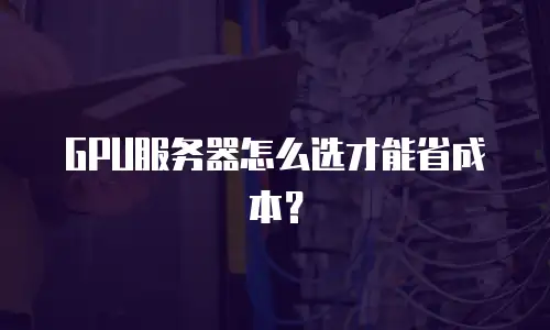 GPU服务器怎么选才能省成本？