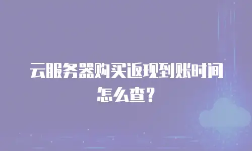 云服务器购买返现到账时间怎么查？