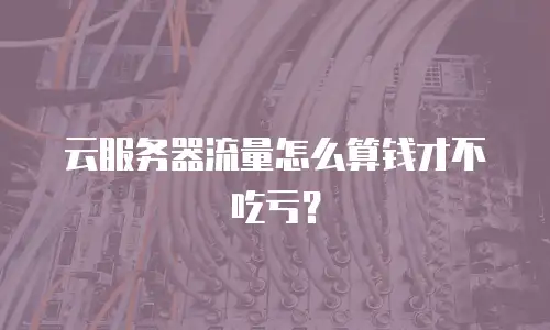 云服务器流量怎么算钱才不吃亏？