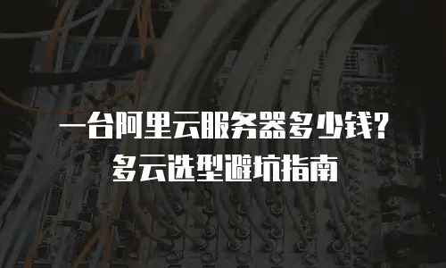 一台阿里云服务器多少钱？多云选型避坑指南