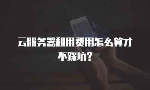 云服务器租用费用怎么算才不踩坑？