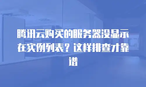 腾讯云购买的服务器没显示在实例列表？这样排查才靠谱